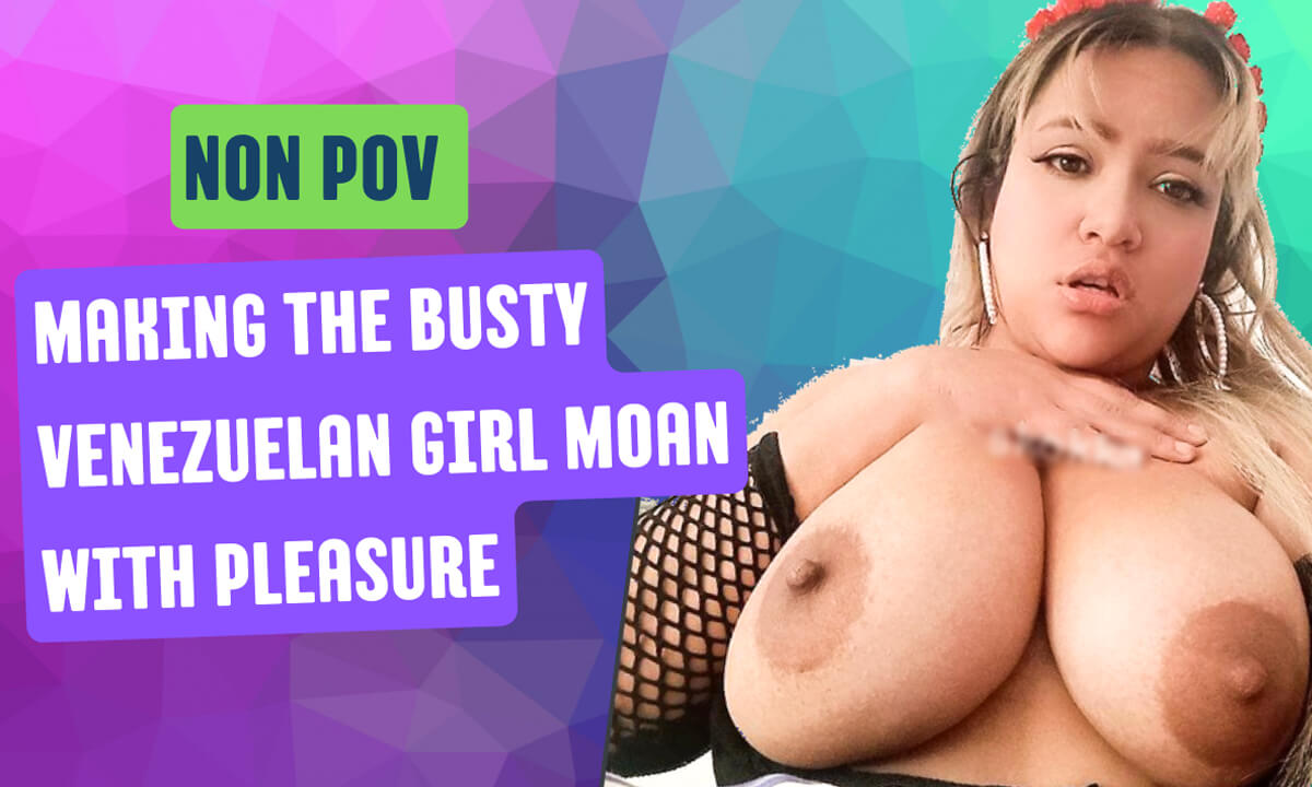 Making The Busty Venezuelan Girl Moan with Pleasure
